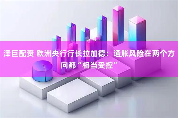 泽巨配资 欧洲央行行长拉加德：通胀风险在两个方向都“相当受控”