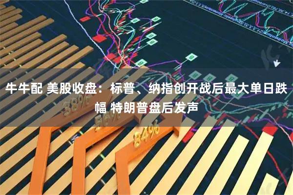 牛牛配 美股收盘：标普、纳指创开战后最大单日跌幅 特朗普盘后发声