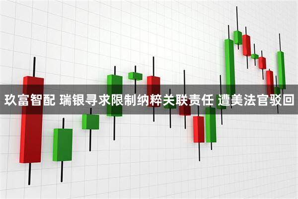 玖富智配 瑞银寻求限制纳粹关联责任 遭美法官驳回