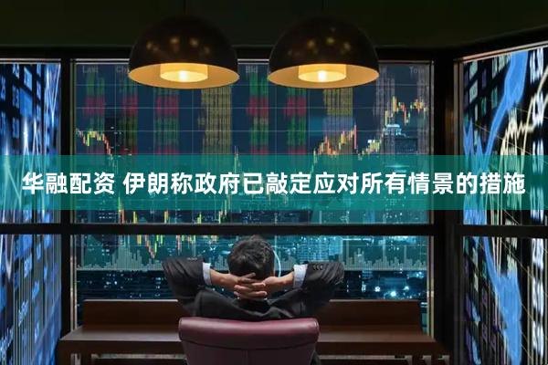 华融配资 伊朗称政府已敲定应对所有情景的措施