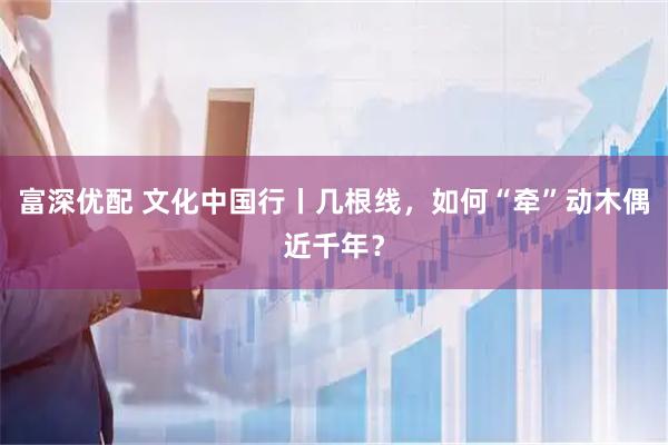富深优配 文化中国行丨几根线，如何“牵”动木偶近千年？