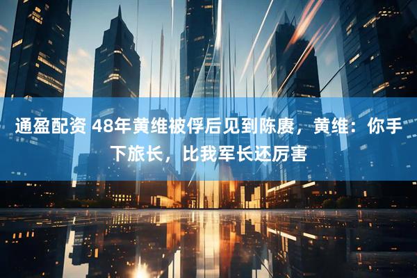 通盈配资 48年黄维被俘后见到陈赓，黄维：你手下旅长，比我军长还厉害