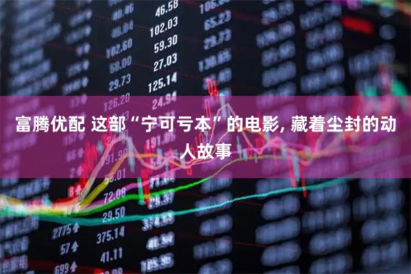 富腾优配 这部“宁可亏本”的电影, 藏着尘封的动人故事