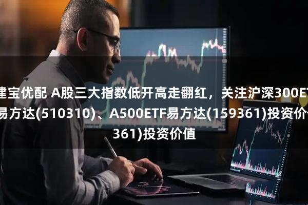 建宝优配 A股三大指数低开高走翻红，关注沪深300ETF易方达(510310)、A500ETF易方达(159361)投资价值