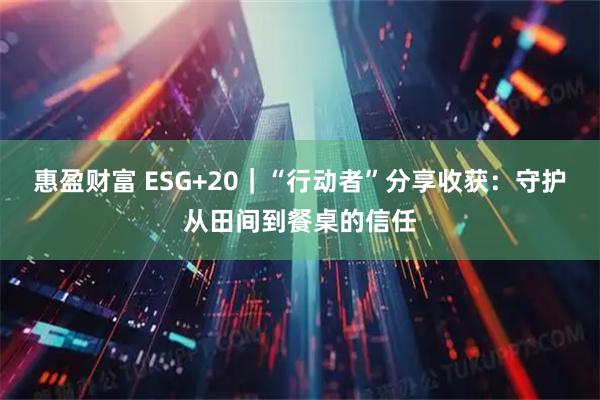 惠盈财富 ESG+20｜“行动者”分享收获：守护从田间到餐桌的信任