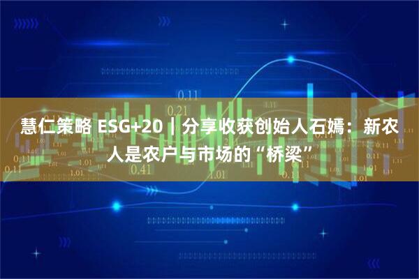 慧仁策略 ESG+20｜分享收获创始人石嫣：新农人是农户与市场的“桥梁”