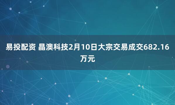 易投配资 晶澳科技2月10日大宗交易成交682.16万元