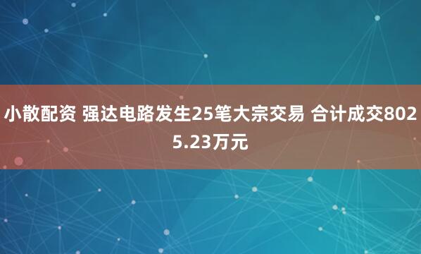 小散配资 强达电路发生25笔大宗交易 合计成交8025.23万元