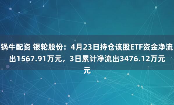 锅牛配资 银轮股份：4月23日持仓该股ETF资金净流出1567.91万元，3日累计净流出3476.12万元
