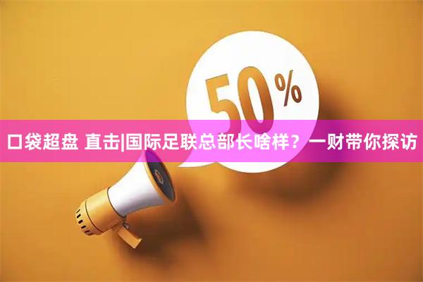 口袋超盘 直击|国际足联总部长啥样？一财带你探访