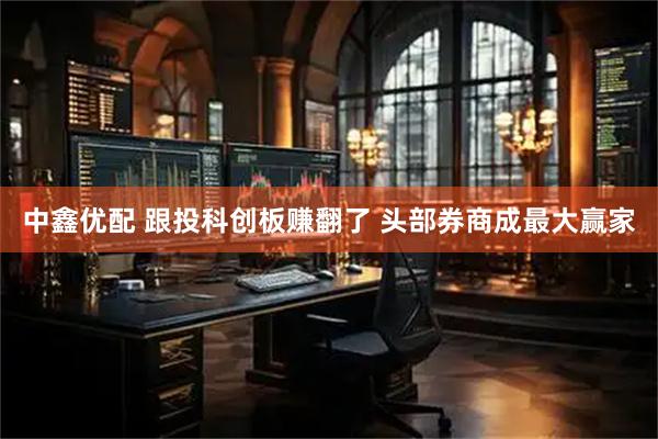 中鑫优配 跟投科创板赚翻了 头部券商成最大赢家