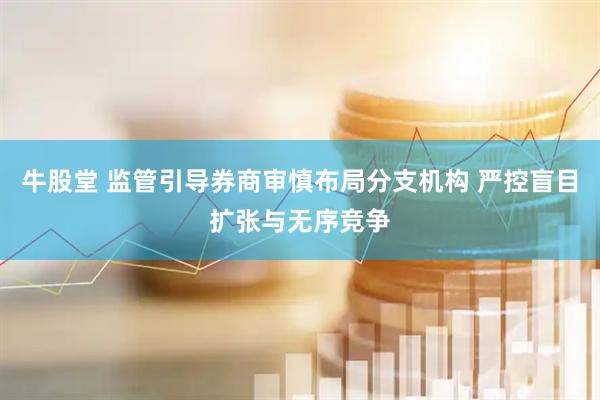 牛股堂 监管引导券商审慎布局分支机构 严控盲目扩张与无序竞争