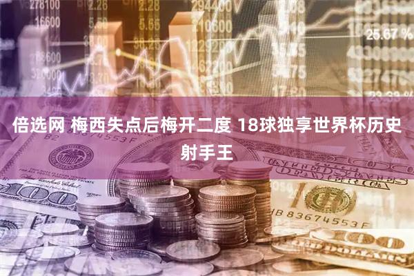 倍选网 梅西失点后梅开二度 18球独享世界杯历史射手王