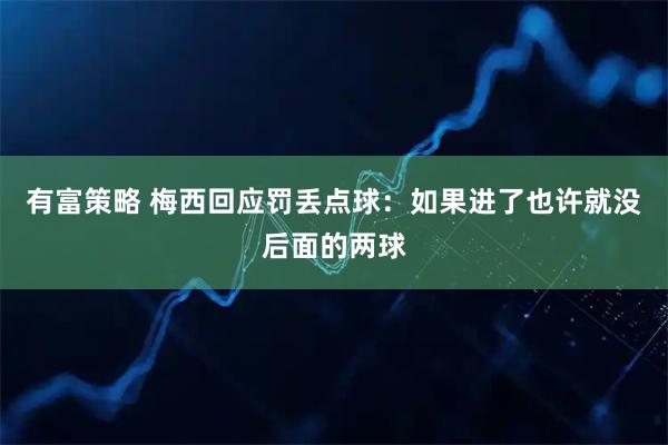 有富策略 梅西回应罚丢点球：如果进了也许就没后面的两球