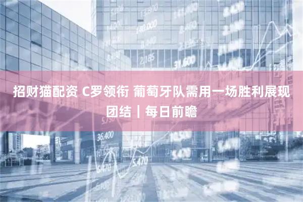 招财猫配资 C罗领衔 葡萄牙队需用一场胜利展现团结｜每日前瞻