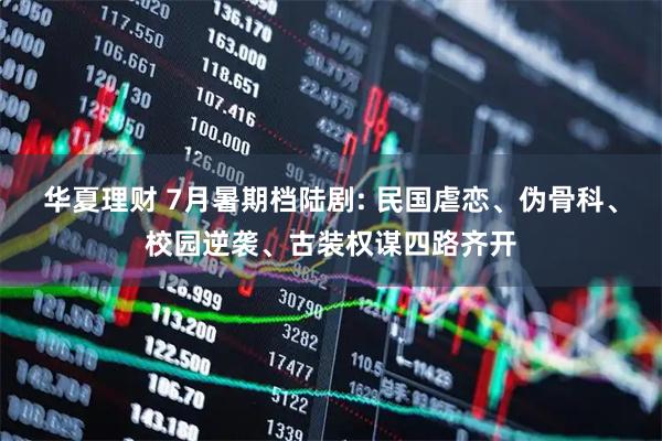 华夏理财 7月暑期档陆剧: 民国虐恋、伪骨科、校园逆袭、古装权谋四路齐开
