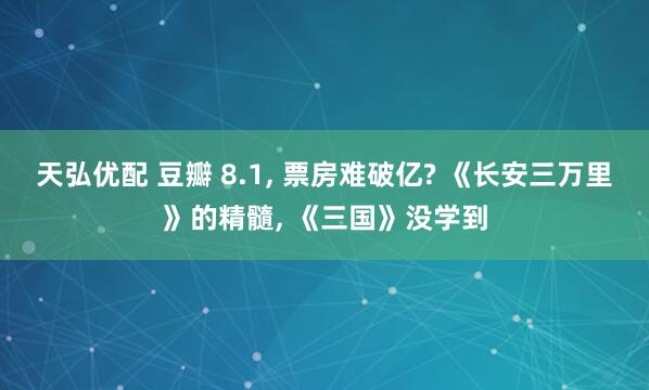 天弘优配 豆瓣 8.1, 票房难破亿? 《长安三万里》的精髓, 《三国》没学到
