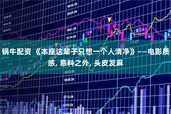锅牛配资 《本座这辈子只想一个人清净》——电影质感, 意料之外, 头皮发麻