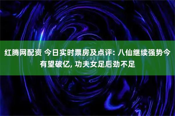 红腾网配资 今日实时票房及点评: 八仙继续强势今有望破亿, 功夫女足后劲不足