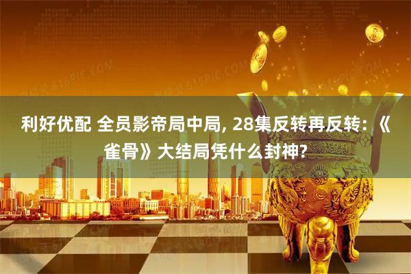 利好优配 全员影帝局中局, 28集反转再反转: 《雀骨》大结局凭什么封神?