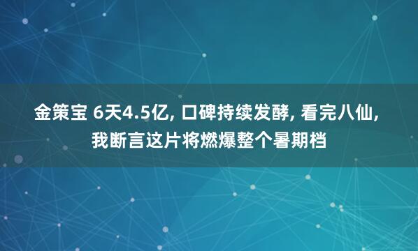 金策宝 6天4.5亿, 口碑持续发酵, 看完八仙, 我断言这片将燃爆整个暑期档