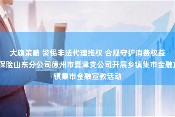 大旗策略 警惕非法代理维权 合规守护消费权益——瑞众保险山东分公司德州市夏津支公司开展乡镇集市金融宣教活动