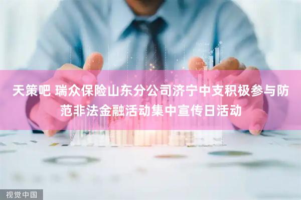 天策吧 瑞众保险山东分公司济宁中支积极参与防范非法金融活动集中宣传日活动