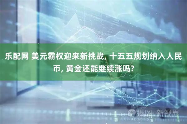 乐配网 美元霸权迎来新挑战, 十五五规划纳入人民币, 黄金还能继续涨吗?