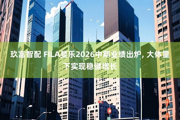 玖富智配 FILA斐乐2026中期业绩出炉, 大体量下实现稳健增长