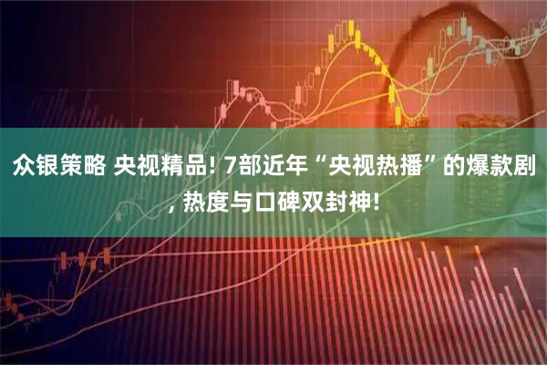 众银策略 央视精品! 7部近年“央视热播”的爆款剧, 热度与口碑双封神!