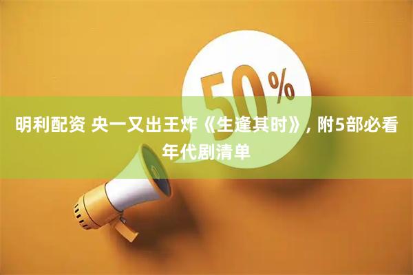 明利配资 央一又出王炸《生逢其时》, 附5部必看年代剧清单