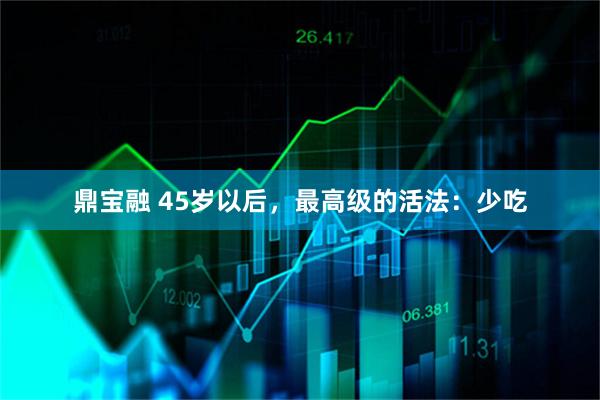 鼎宝融 45岁以后，最高级的活法：少吃